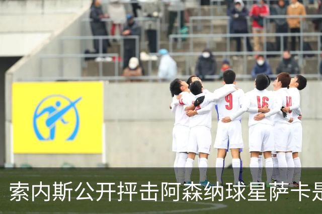 索内斯公开抨击阿森纳球星萨卡是“骗子”，引发轩然大波